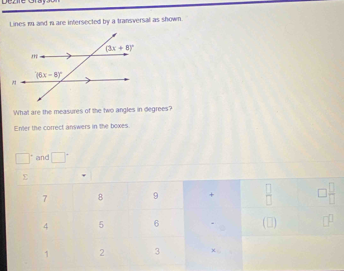 Dézire Grayson
Lines m and n are intersected by a transversal as shown.
What are the measures of the two angles in degrees?
Enter the correct answers in the boxes.
□^= and □°