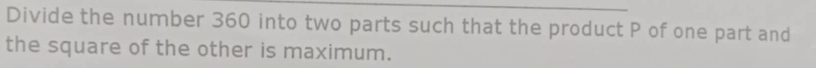 Divide the number 360 into two parts such that the product P of one part and 
the square of the other is maximum.