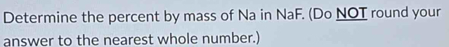 Determine the percent by mass of Na in NaF. (Do NOT round your 
answer to the nearest whole number.)