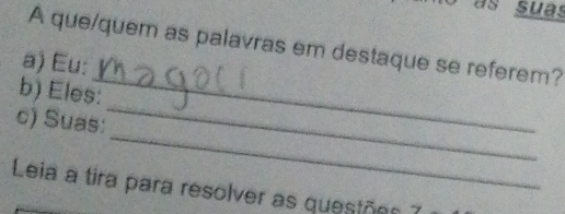 as suas 
A que/quem as palavras em destaque se referem? 
_ 
a) Eu: 
_ 
b) Eles: 
_ 
c) Suas: 
Leia a tira para resolver as questões 7