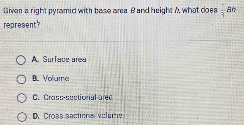 Given a right pyramid with base area Band height h, what does  1/3 Bh
represent?
A. Surface area
B. Volume
C. Cross-sectional area
D. Cross-sectional volume