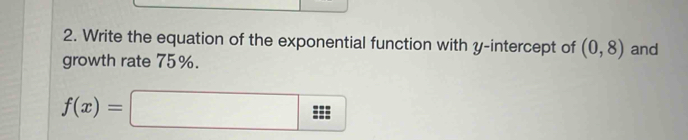 Write the equation of the exponential function with y-intercept of (0,8) and 
growth rate 75%.
f(x)=□