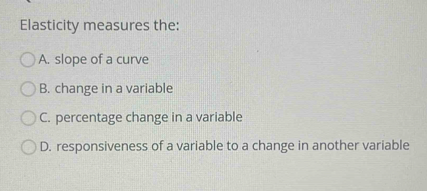 Elasticity measures the:
A. slope of a curve
B. change in a variable
C. percentage change in a variable
D. responsiveness of a variable to a change in another variable