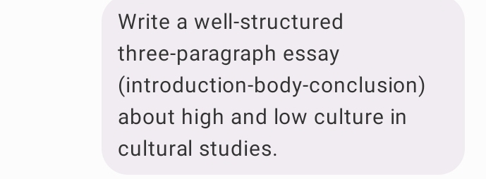 Write a well-structured 
three-paragraph essay 
(introduction-body-conclusion) 
about high and low culture in 
cultural studies.