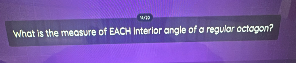 14/20 
What is the measure of EACH interlor angle of a regular octagon?