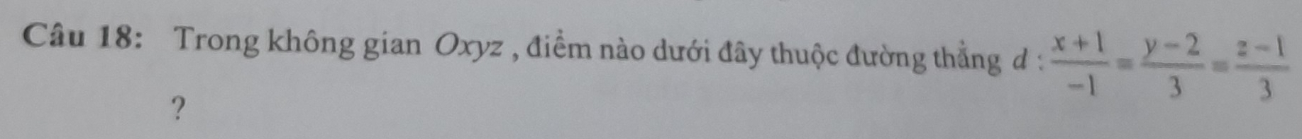 Trong không gian Oxyz , điểm nào dưới đây thuộc đường thẳng đ :  (x+1)/-1 = (y-2)/3 = (z-1)/3 
?