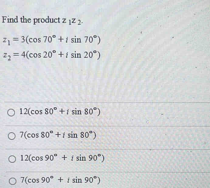 Find the product z_1z_2.
z_1=3(cos 70°+isin 70°)
z_2=4(cos 20°+isin 20°)
12(cos 80°+isin 80°)
7(cos 80°+isin 80°)
12(cos 90°+isin 90°)
7(cos 90°+isin 90°)