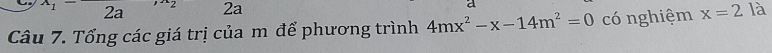 2a 2 2a 
a 
Câu 7. Tổng các giá trị của m để phương trình 4mx^2-x-14m^2=0 có nghiệm x=2 là