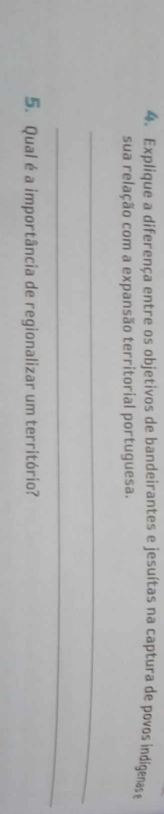 Explique a diferença entre os objetivos de bandeirantes e jesuítas na captura de povos indígenas e 
sua relação com a expansão territorial portuguesa. 
_ 
_ 
5. Qual é a importância de regionalizar um território?
