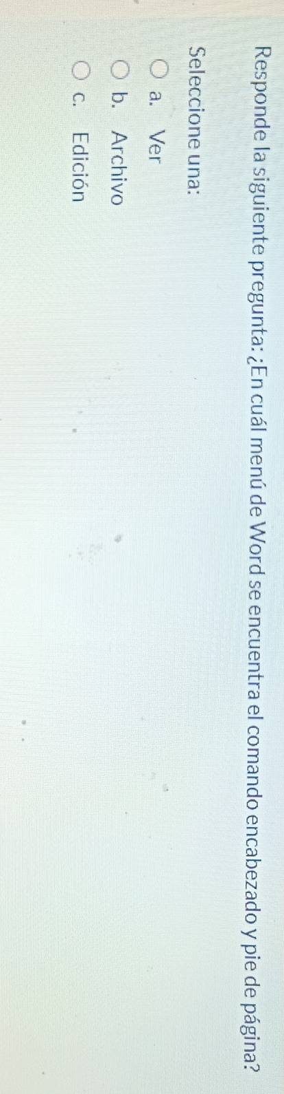 Responde la siguiente pregunta: ¿En cuál menú de Word se encuentra el comando encabezado y pie de página?
Seleccione una:
a. Ver
b. Archivo
c. Edición