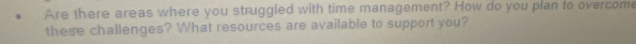 Are there areas where you struggled with time management? How do you plan to overcome 
these challenges? What resources are available to support you?