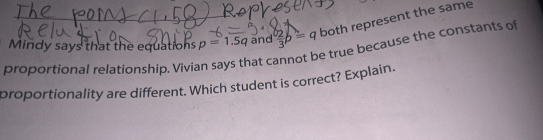 proportional relationship. Vivian says that cannot be true because the constants of Mindy says that the equations p=1.5q and  2/3 b=q both represent the same 
proportionality are different. Which student is correct? Explain.