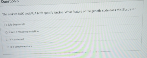 The codons AUC and AUA both specify leucine. What feature of the genetic code does this illustrate?
it is degenerate
this is a missense mutation
it is universal
it is complementary