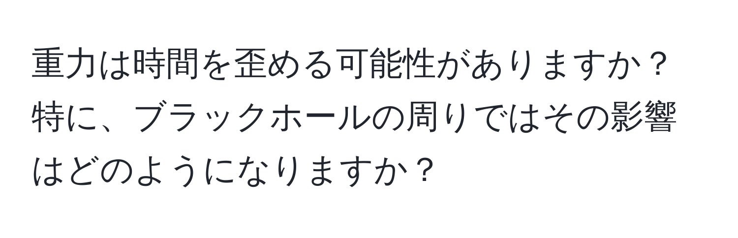 重力は時間を歪める可能性がありますか？特に、ブラックホールの周りではその影響はどのようになりますか？