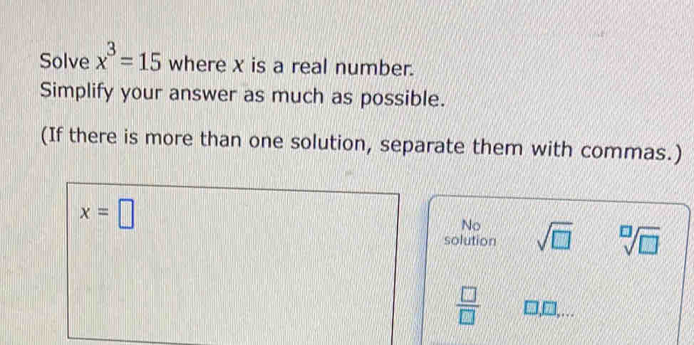 Solve x^3=15 where χ is a real number.
Simplify your answer as much as possible.
(If there is more than one solution, separate them with commas.)
x=□
No
solution sqrt(□ ) sqrt[□](□ )
 □ /□  