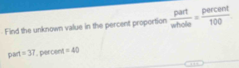 Find the unknown value in the percent proportion  part/whole = percent/100 .
part =37 , percent = 40