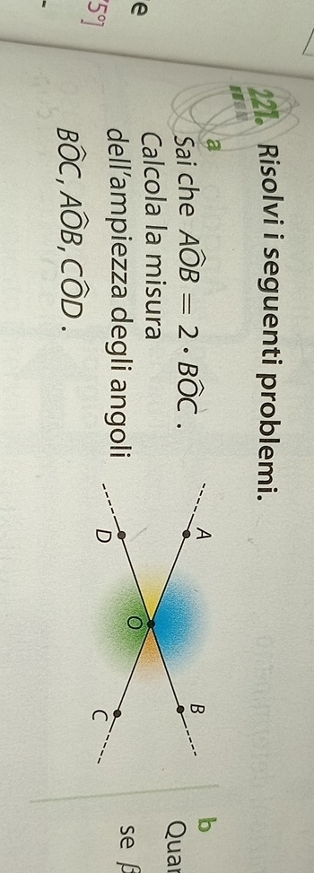 Risolvi i seguenti problemi. 
san 
a 
Sai che Awidehat OB=2· Bwidehat OC.
b
Quar 
Calcola la misura 
e se 
dell’ampiezza degli angoli
[5°]
Bwidehat OC, Awidehat OB, Cwidehat OD.