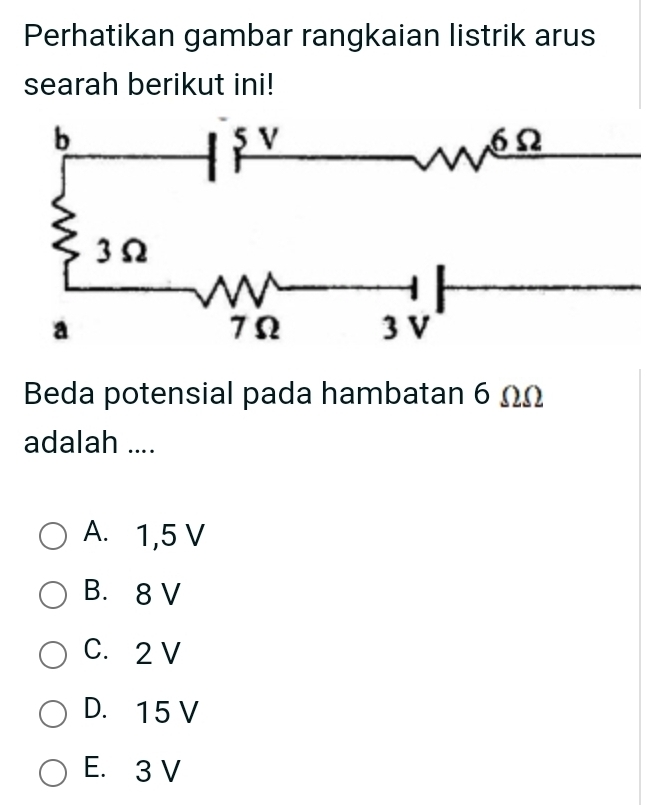 Perhatikan gambar rangkaian listrik arus
searah berikut ini!
Beda potensial pada hambatan 6 ΩΩ
adalah ....
A. 1,5 V
B. 8 V
C. 2 V
D. 15 V
E. 3 V