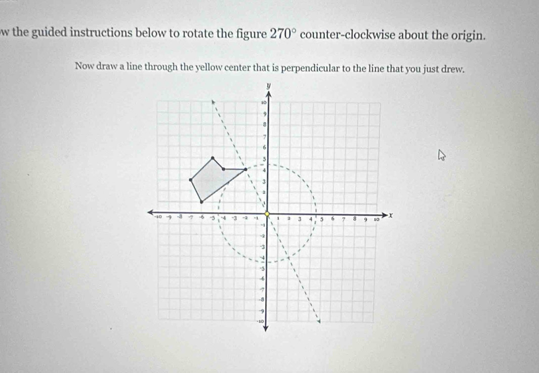 ow the guided instructions below to rotate the figure . 270° counter-clockwise about the origin. 
Now draw a line through the yellow center that is perpendicular to the line that you just drew.