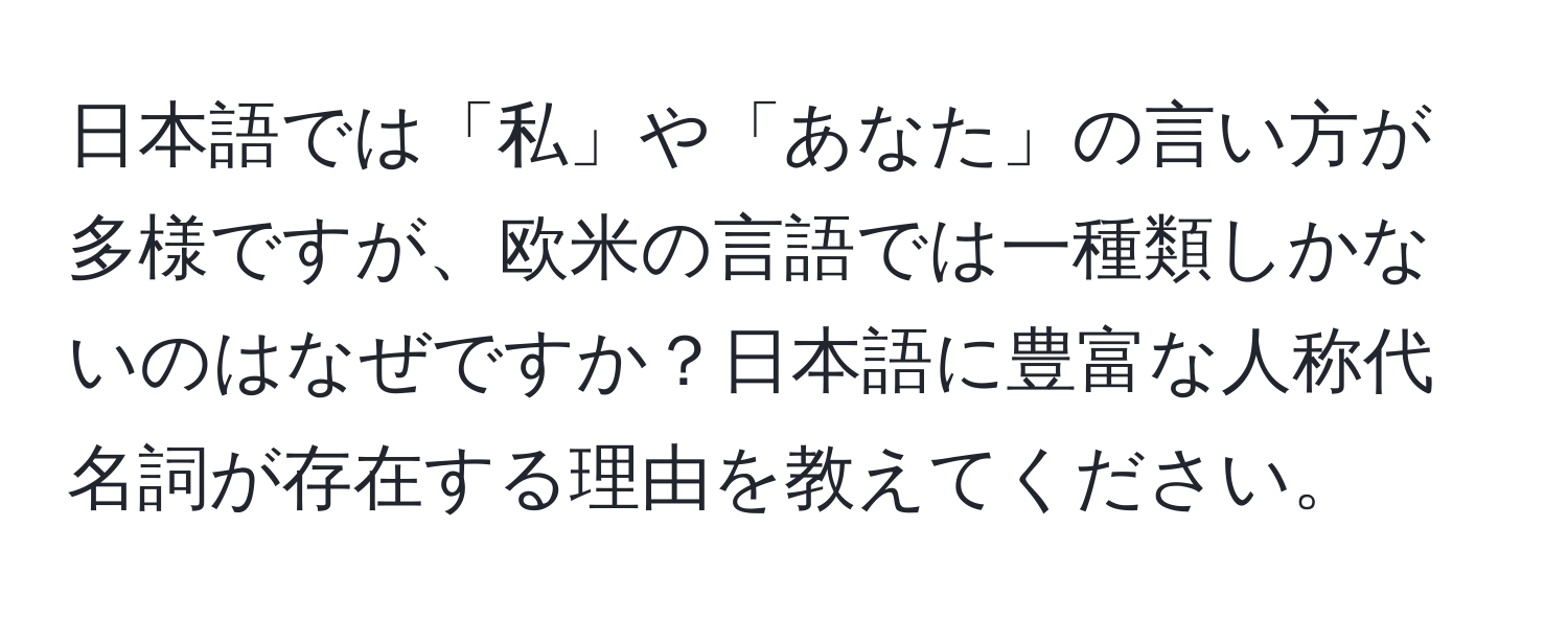 日本語では「私」や「あなた」の言い方が多様ですが、欧米の言語では一種類しかないのはなぜですか？日本語に豊富な人称代名詞が存在する理由を教えてください。