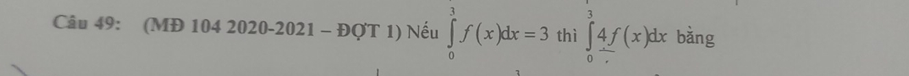 (MD1042020-2021-DQT 1) Nếu ∈tlimits _0^3f(x)dx=3 thì ∈tlimits _0^34f(x)dx bǎng