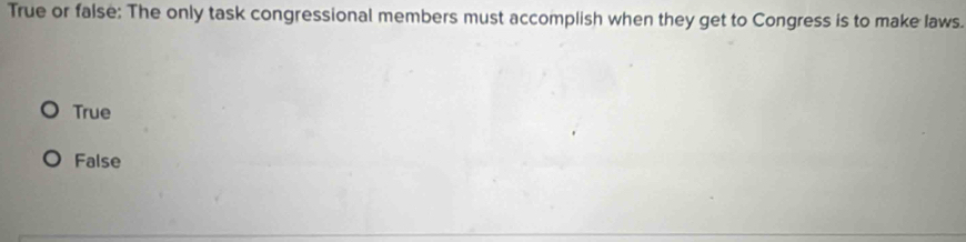 True or false: The only task congressional members must accomplish when they get to Congress is to make laws.
True
False