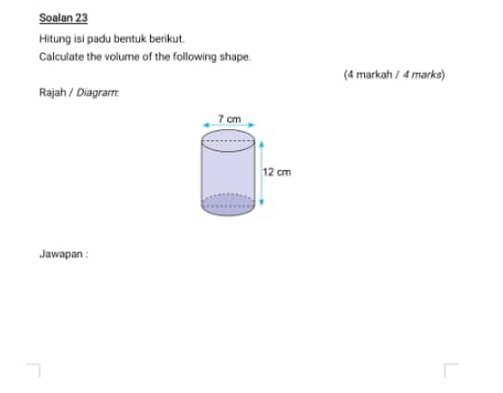 Soalan 23 
Hitung isi padu bentuk berikut. 
Calculate the volume of the following shape. 
(4 markah / 4 marks) 
Rajah / Diagram 
Jawapan :