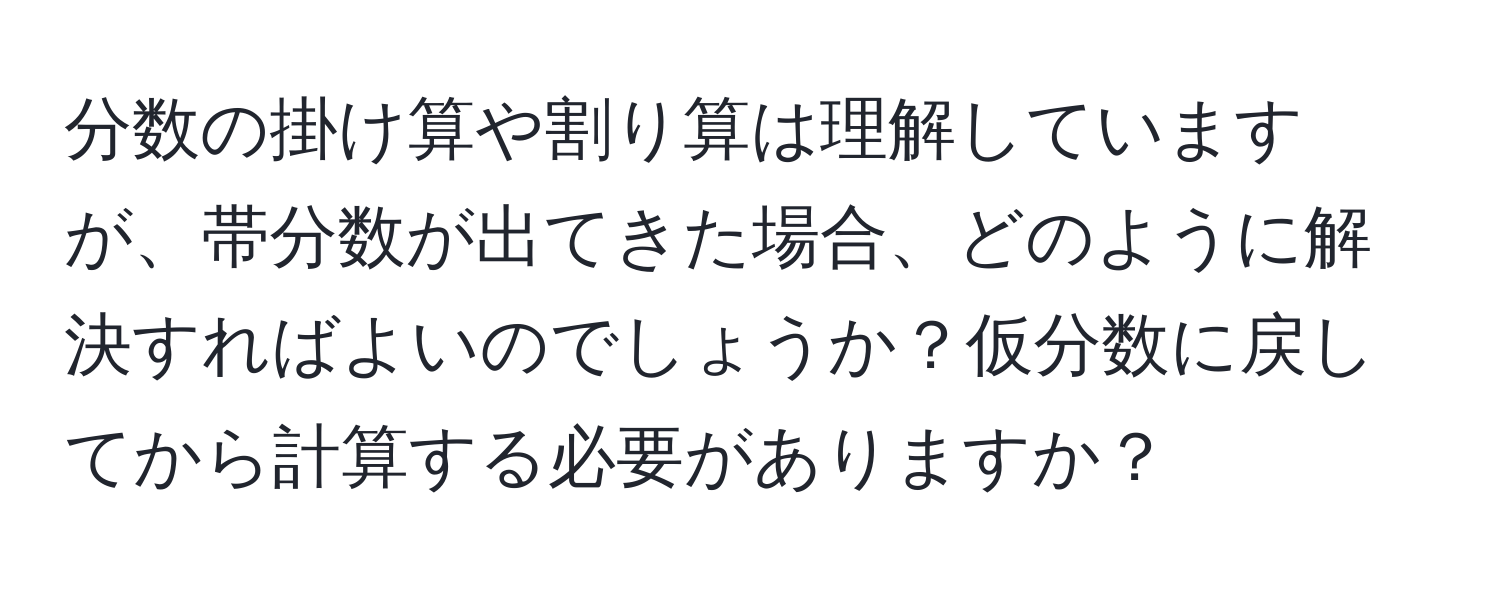 分数の掛け算や割り算は理解していますが、帯分数が出てきた場合、どのように解決すればよいのでしょうか？仮分数に戻してから計算する必要がありますか？