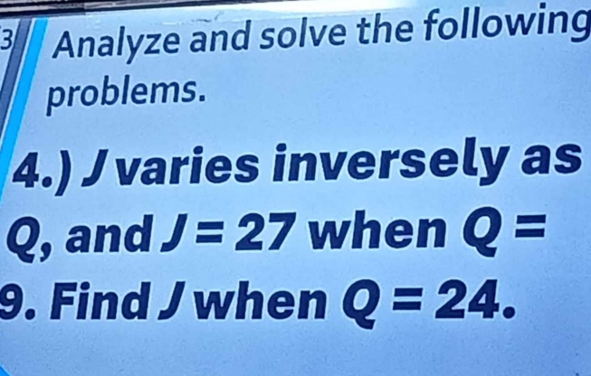 Analyze and solve the following 
problems. 
4.) J varies inversely as
Q, and J=27 when Q=
9. Find J when Q=24.