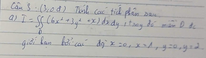 complement __n3:(3,od) Tin cat tick phan ban
a) I=∈t _0(6x^2+3y^2+x)dxdy itnag do màn D o
giòi han bǒi cai do x=0, x=1, y=0, y=2.