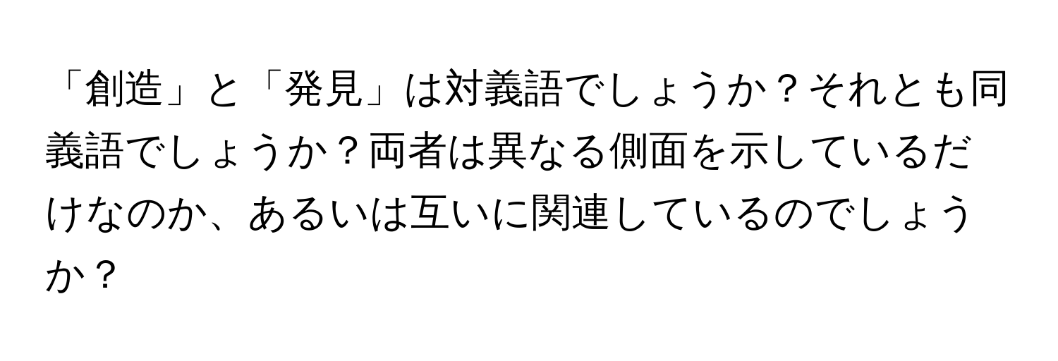 「創造」と「発見」は対義語でしょうか？それとも同義語でしょうか？両者は異なる側面を示しているだけなのか、あるいは互いに関連しているのでしょうか？