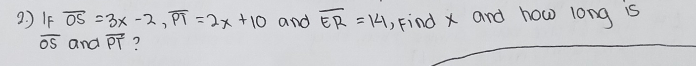 ? IF overline OS=3x-2, overline PT=2x+10 and overline ER=14 ) Find x and how long is
overline OS and overline PT ?