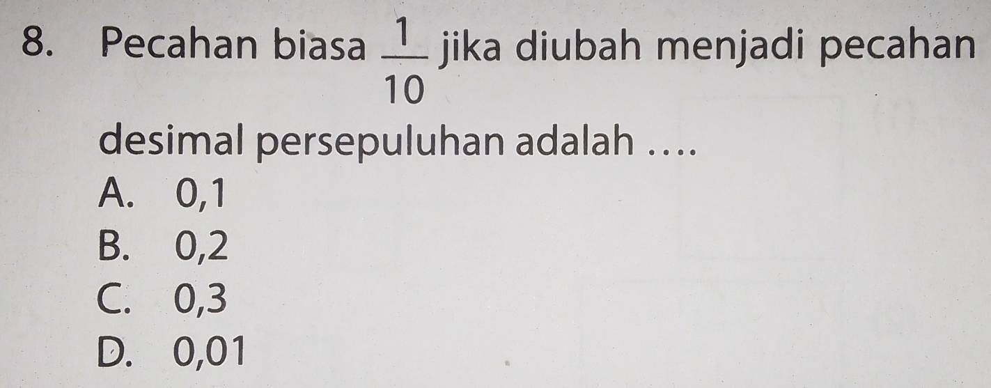 Pecahan biasa  1/10  jika diubah menjadi pecahan
desimal persepuluhan adalah …..
A. 0, 1
B. 0, 2
C. 0, 3
D. 0,01