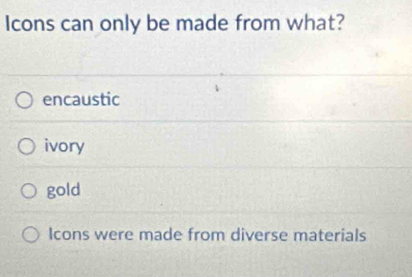 Icons can only be made from what?
encaustic
ivory
gold
Icons were made from diverse materials
