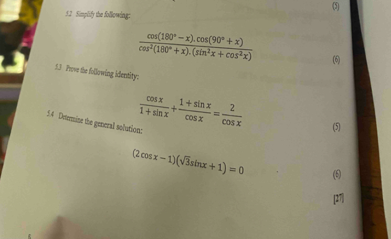 (5)
5.2 Simplify the following:
 (cos (180°-x).cos (90°+x))/cos^2(180°+x).(sin^2x+cos^2x) 
(6)
5.3 Prove the following identity:
 cos x/1+sin x + (1+sin x)/cos x = 2/cos x 
5.4 Determine the general solution:
(5)
(2cos x-1)(sqrt(3)sin x+1)=0
(6)
[27]
6