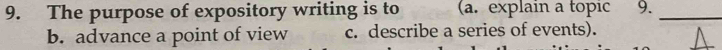 The purpose of expository writing is to (a. explain a topic 9._
b. advance a point of view c. describe a series of events).