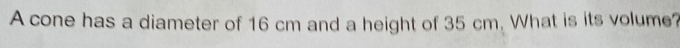 A cone has a diameter of 16 cm and a height of 35 cm. What is its volume?