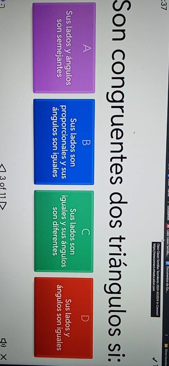 Otros favoris
Class Clases Semillas Tecmilenio 2024 AD2024 in Connec
Son congruentes dos triángulos si:
A
B
C
Sus lados son Sus lados son Sus lados y
Sus lados y ángulos proporcionales y sus iguales y sus ángulos ángulos son iguales
son semejantes ángulos son iguales son diferentes
3 of 11 ×