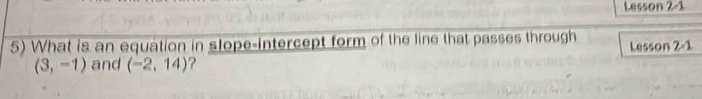 Lesson 2-1 
5) What is an equation in stope-intercept form of the line that passes through Lesson 2 -1
(3,-1) and (-2,14) ?