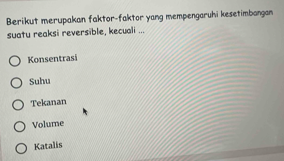 Berikut merupakan faktor-faktor yang mempengaruhi kesetimbangan
suatu reaksi reversible, kecuali ...
Konsentrasi
Suhu
Tekanan
Volume
Katalis