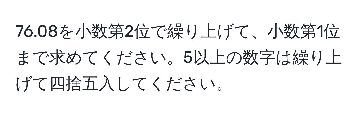 76.08を小数第2位で繰り上げて、小数第1位まで求めてください。5以上の数字は繰り上げて四捨五入してください。