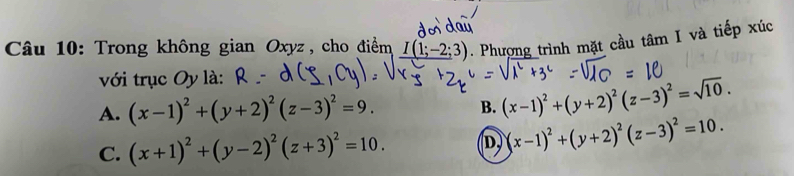 Trong không gian Oxyz, cho điểm I(1;-2;3). Phượng trình mặt cầu tâm I và tiếp xúc
với trục Oy là:
A. (x-1)^2+(y+2)^2(z-3)^2=9. (x-1)^2+(y+2)^2(z-3)^2=sqrt(10). 
B.
C. (x+1)^2+(y-2)^2(z+3)^2=10. D (x-1)^2+(y+2)^2(z-3)^2=10.