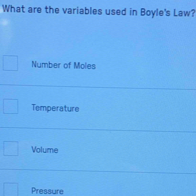 What are the variables used in Boyle's Law?
Number of Moles
Temperature
Volume
Pressure