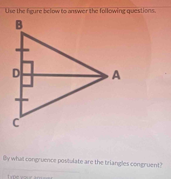 Use the figure below to answer the following questions. 
_ 
By what congruence postulate are the triangles congruent? 
_ 
_ 
ty pe vour answe