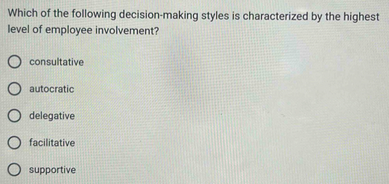 Which of the following decision-making styles is characterized by the highest
level of employee involvement?
consultative
autocratic
delegative
facilitative
supportive