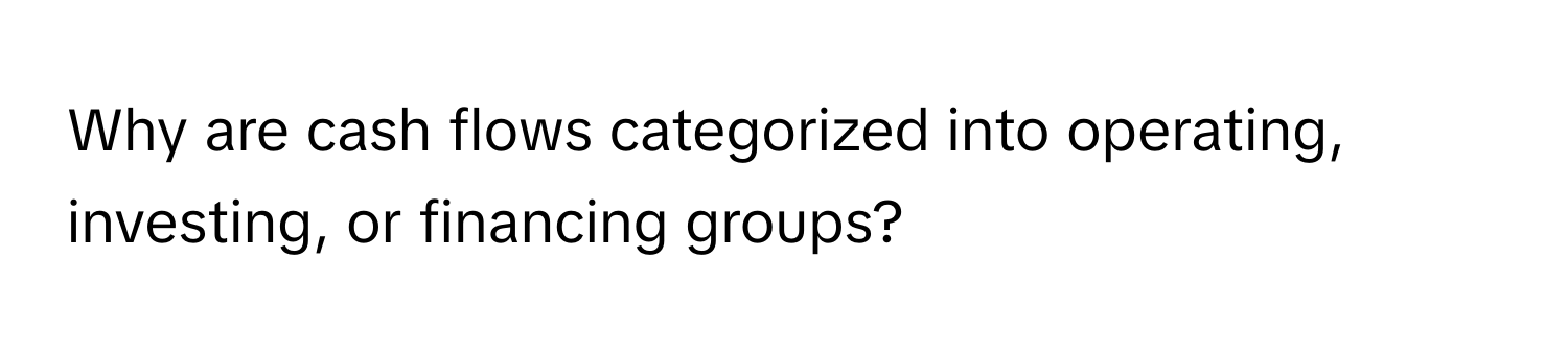 Why are cash flows categorized into operating, investing, or financing groups?