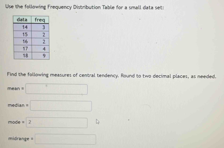 Use the following Frequency Distribution Table for a small data set: 
Find the following measures of central tendency. Round to two decimal places, as needed.
mean=□
median=□
mode=2
midrange =□