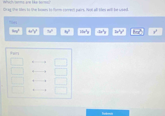 Which terms are like terms?
Drag the tiles to the boxes to form correct pairs. Not all tiles will be used.
Tiles
9xy^3 4x^3y^3 7x^3 8y^3 10x^3y -2x^3y 2x^3y^3 y^3
Pairs
Submit
