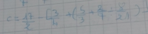 c= 17/2 -[ 3/4 +( 5/3 + 2/7 /  8/21 )-