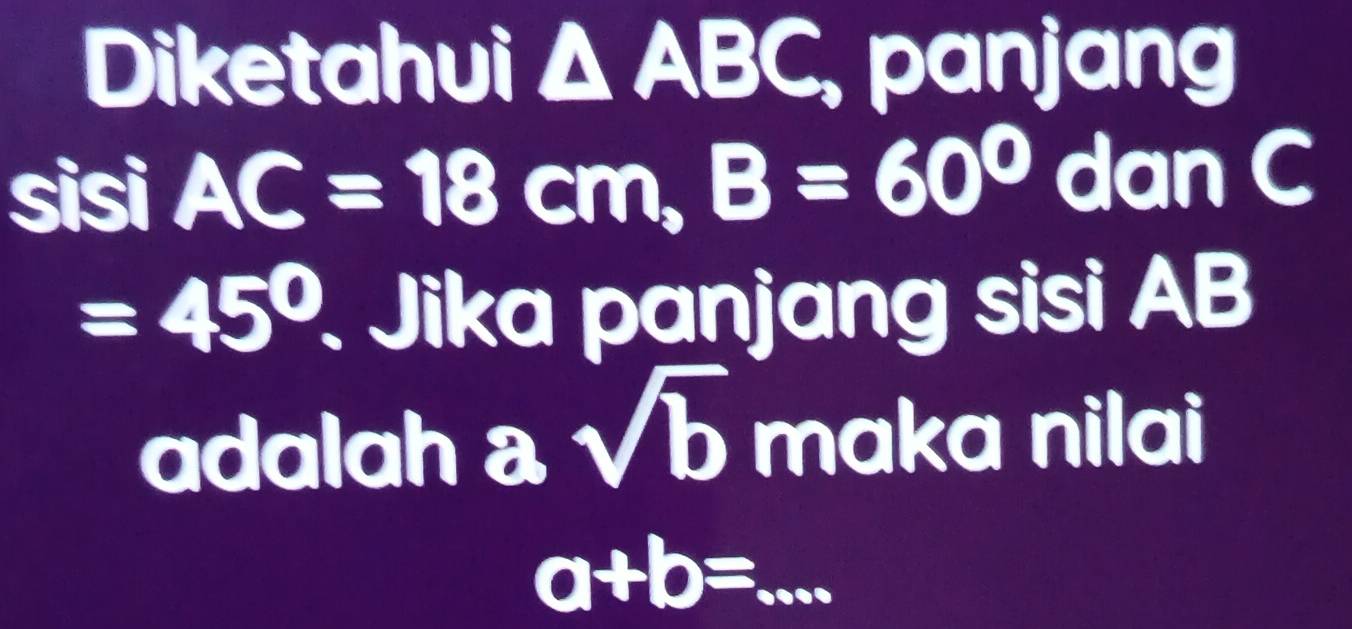 Diketahui △ ABC, panjang 
sisi AC=18cm, B=60° dan C
=45° Jika panjang sisi AB
adalah asqrt(b) maka nilai 
_ a+b=